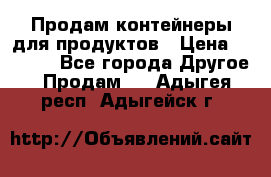 Продам контейнеры для продуктов › Цена ­ 5 000 - Все города Другое » Продам   . Адыгея респ.,Адыгейск г.